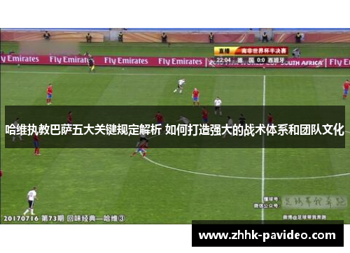 哈维执教巴萨五大关键规定解析 如何打造强大的战术体系和团队文化 哈维执教巴萨五大关键规定解析 如何打造强大的战术体系和团队文化