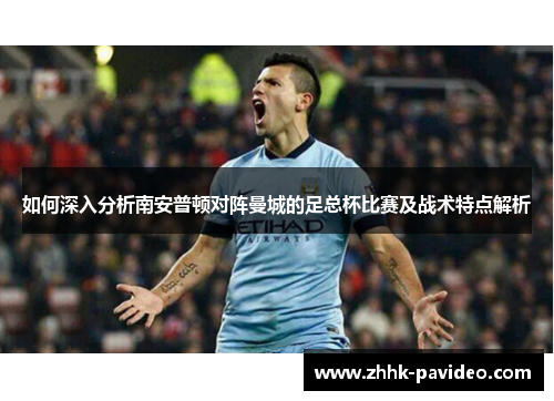 如何深入分析南安普顿对阵曼城的足总杯比赛及战术特点解析 如何深入分析南安普顿对阵曼城的足总杯比赛及战术特点解析