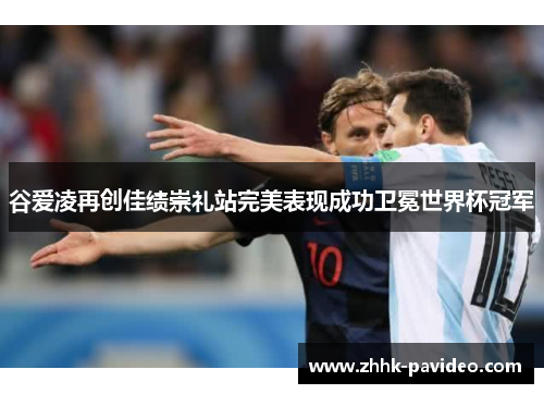 谷爱凌再创佳绩崇礼站完美表现成功卫冕世界杯冠军