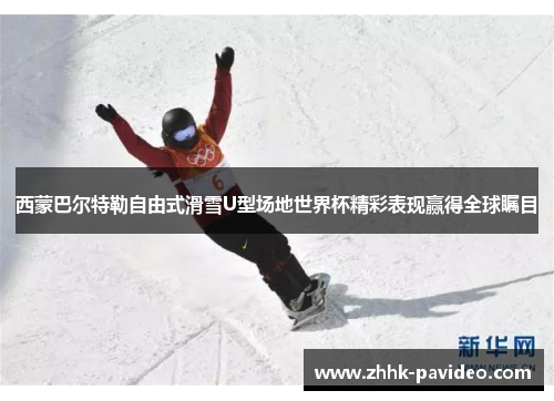 西蒙巴尔特勒自由式滑雪U型场地世界杯精彩表现赢得全球瞩目