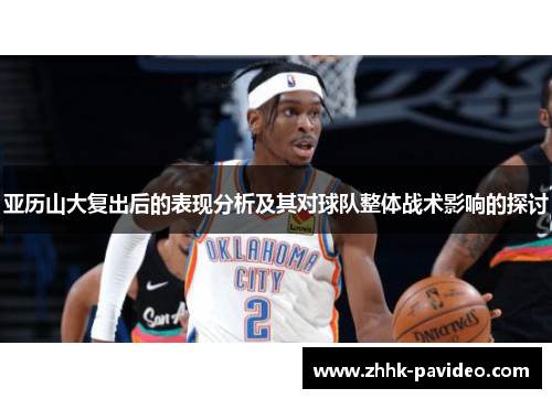 亚历山大复出后的表现分析及其对球队整体战术影响的探讨 亚历山大复出后的表现分析及其对球队整体战术影响的探讨