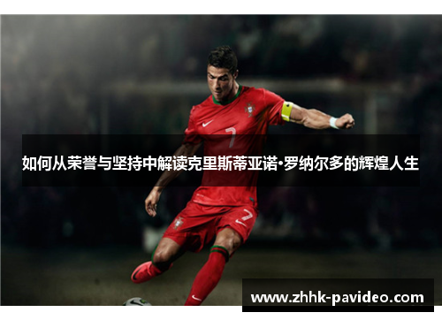 如何从荣誉与坚持中解读克里斯蒂亚诺·罗纳尔多的辉煌人生