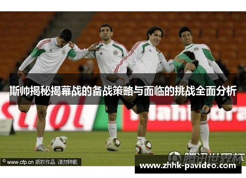 斯帅揭秘揭幕战的备战策略与面临的挑战全面分析