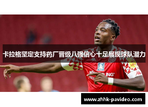 卡拉格坚定支持药厂晋级八强信心十足展现球队潜力