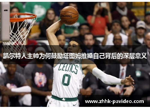 凯尔特人主帅为何鼓励塔图姆推搡自己背后的深层意义