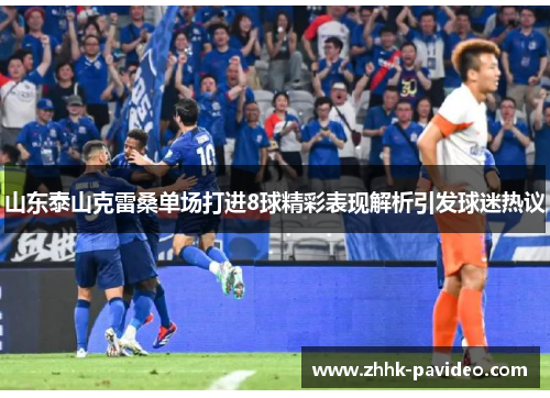 山东泰山克雷桑单场打进8球精彩表现解析引发球迷热议