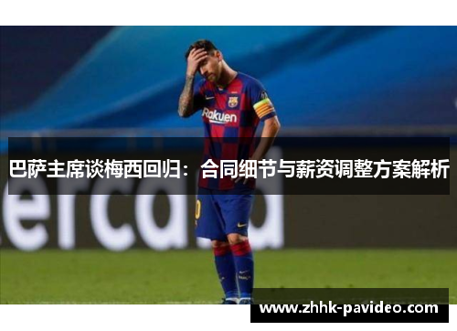 巴萨主席谈梅西回归：合同细节与薪资调整方案解析