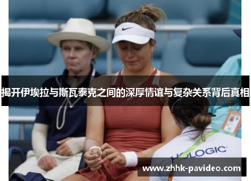 揭开伊埃拉与斯瓦泰克之间的深厚情谊与复杂关系背后真相