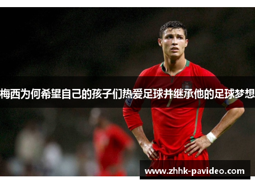 梅西为何希望自己的孩子们热爱足球并继承他的足球梦想 梅西为何希望自己的孩子们热爱足球并继承他的足球梦想