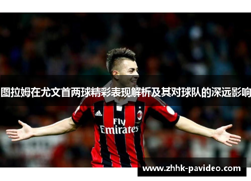 图拉姆在尤文首两球精彩表现解析及其对球队的深远影响