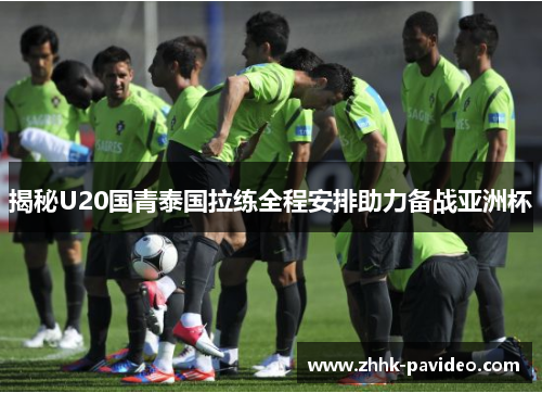 揭秘U20国青泰国拉练全程安排助力备战亚洲杯