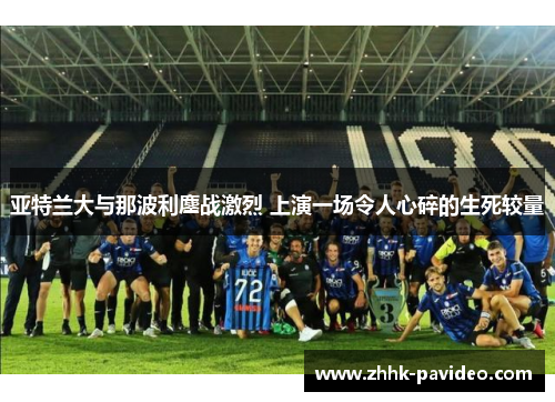 亚特兰大与那波利鏖战激烈 上演一场令人心碎的生死较量 亚特兰大与那波利鏖战激烈 上演一场令人心碎的生死较量
