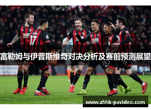 富勒姆与伊普斯维奇对决分析及赛前预测展望 富勒姆与伊普斯维奇对决分析及赛前预测展望
