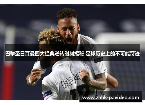 巴黎圣日耳曼四大经典逆转时刻揭秘 足球历史上的不可能奇迹
