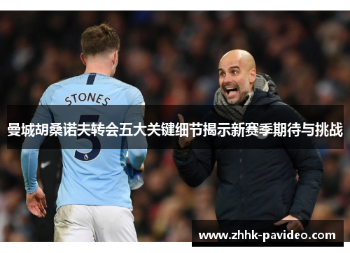 曼城胡桑诺夫转会五大关键细节揭示新赛季期待与挑战