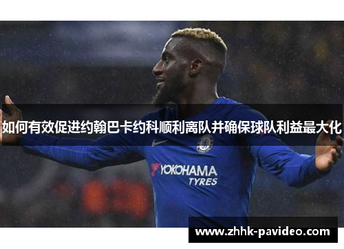 如何有效促进约翰巴卡约科顺利离队并确保球队利益最大化