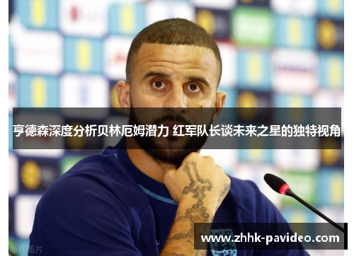 亨德森深度分析贝林厄姆潜力 红军队长谈未来之星的独特视角