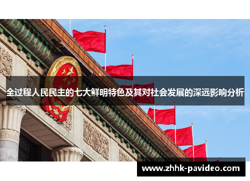 全过程人民民主的七大鲜明特色及其对社会发展的深远影响分析