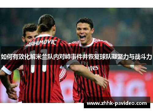 如何有效化解米兰队内对峙事件并恢复球队凝聚力与战斗力