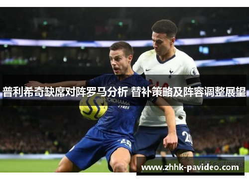 普利希奇缺席对阵罗马分析 替补策略及阵容调整展望