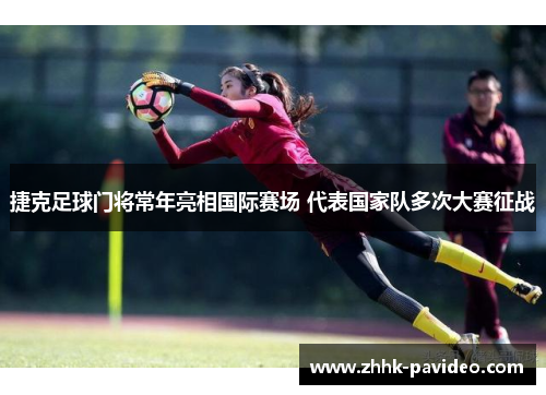 捷克足球门将常年亮相国际赛场 代表国家队多次大赛征战