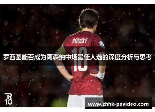 罗西基能否成为阿森纳中场最佳人选的深度分析与思考