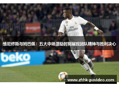 维尼修斯与姆巴佩：五大中场激励时刻展现团队精神与胜利决心