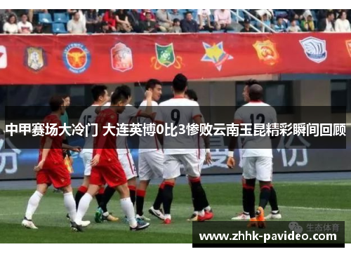 中甲赛场大冷门 大连英博0比3惨败云南玉昆精彩瞬间回顾 中甲赛场大冷门 大连英博0比3惨败云南玉昆精彩瞬间回顾