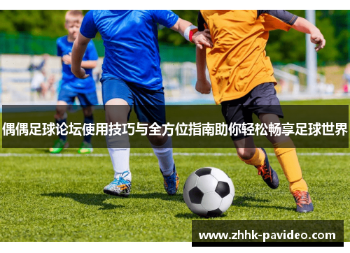 偶偶足球论坛使用技巧与全方位指南助你轻松畅享足球世界