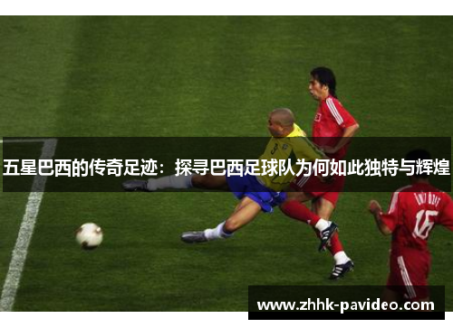 五星巴西的传奇足迹:探寻巴西足球队为何如此独特与辉煌 五星巴西的传奇足迹:探寻巴西足球队为何如此独特与辉煌