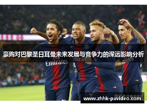 豪购对巴黎圣日耳曼未来发展与竞争力的深远影响分析 豪购对巴黎圣日耳曼未来发展与竞争力的深远影响分析