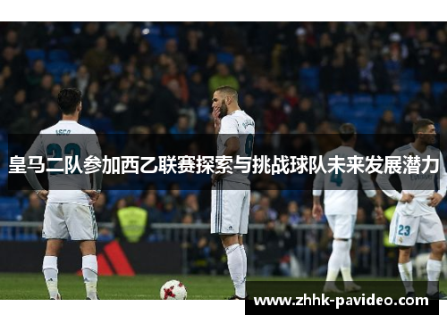 皇马二队参加西乙联赛探索与挑战球队未来发展潜力