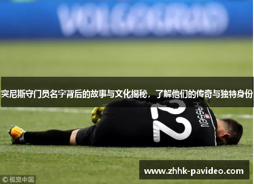 突尼斯守门员名字背后的故事与文化揭秘，了解他们的传奇与独特身份