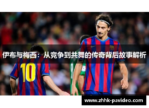 伊布与梅西：从竞争到共舞的传奇背后故事解析