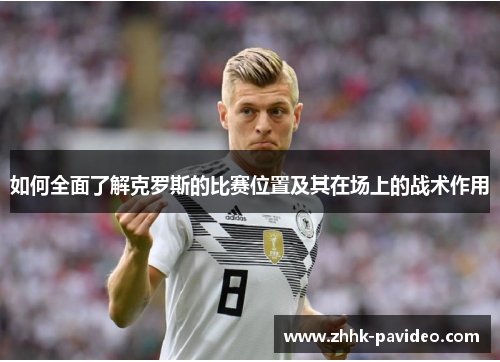 如何全面了解克罗斯的比赛位置及其在场上的战术作用