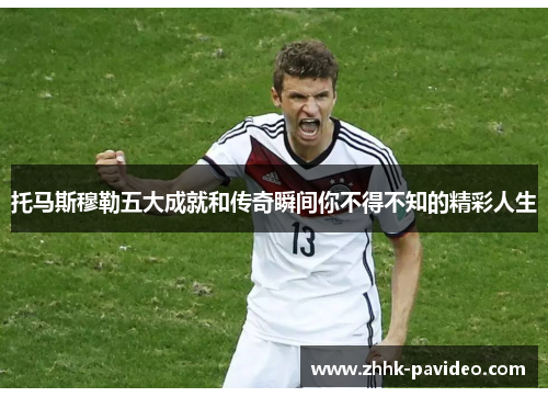 托马斯穆勒五大成就和传奇瞬间你不得不知的精彩人生