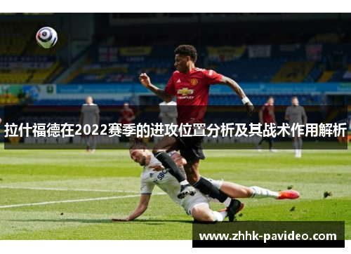 拉什福德在2022赛季的进攻位置分析及其战术作用解析