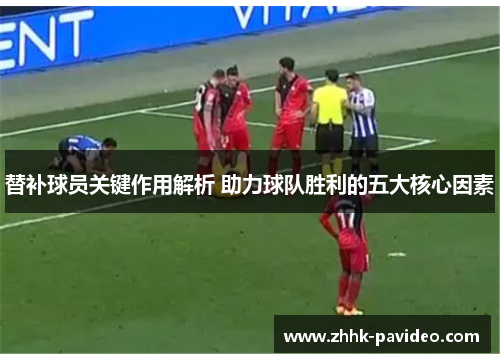 替补球员关键作用解析 助力球队胜利的五大核心因素