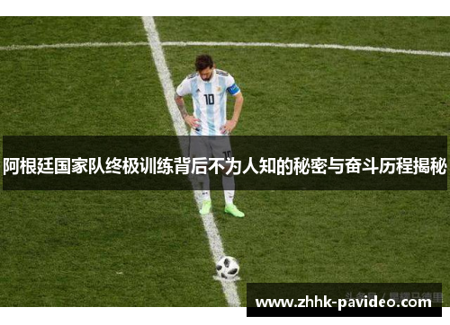 阿根廷国家队终极训练背后不为人知的秘密与奋斗历程揭秘