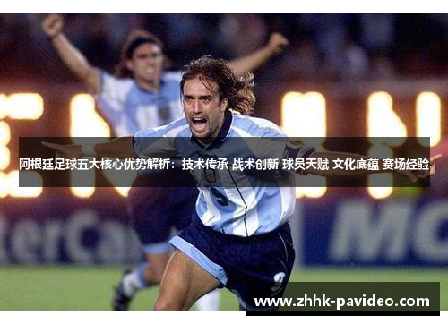 阿根廷足球五大核心优势解析：技术传承 战术创新 球员天赋 文化底蕴 赛场经验
