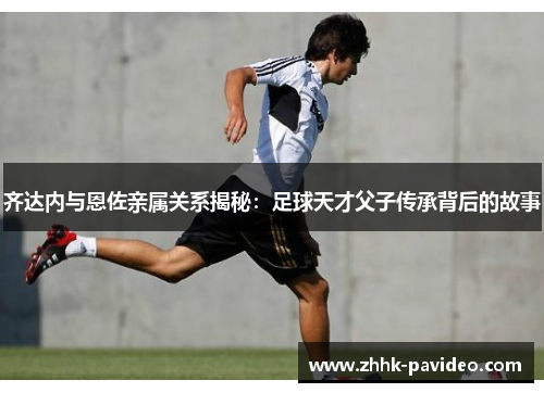 齐达内与恩佐亲属关系揭秘：足球天才父子传承背后的故事