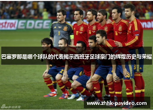 巴塞罗那是哪个球队的代表揭示西班牙足球豪门的辉煌历史与荣耀